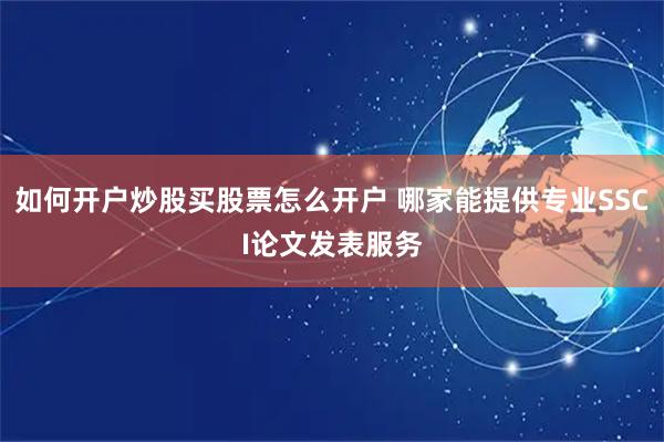 如何开户炒股买股票怎么开户 哪家能提供专业SSCI论文发表服务