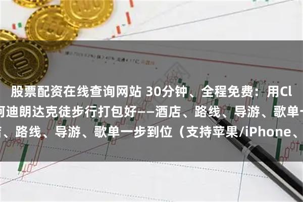 股票配资在线查询网站 30分钟、全程免费：用Claude（克劳德）AI把阿迪朗达克徒步行打包好——酒店、路线、导游、歌单一步到位（支持苹果/iPhone、安卓）