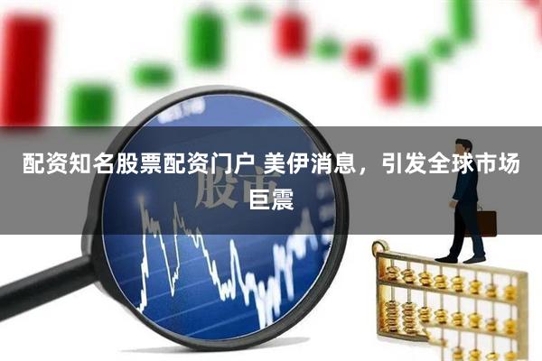 配资知名股票配资门户 美伊消息，引发全球市场巨震