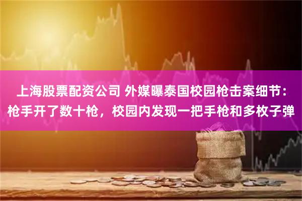 上海股票配资公司 外媒曝泰国校园枪击案细节：枪手开了数十枪，校园内发现一把手枪和多枚子弹