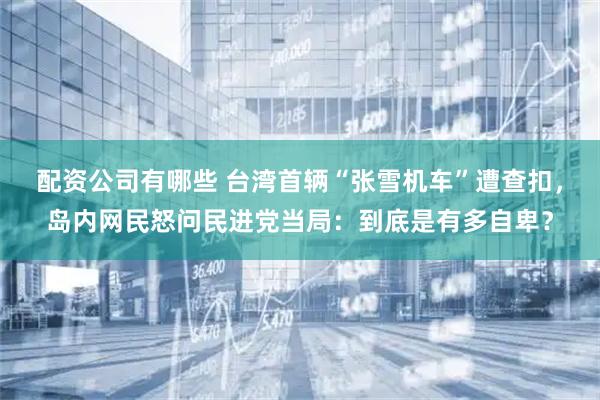 配资公司有哪些 台湾首辆“张雪机车”遭查扣，岛内网民怒问民进党当局：到底是有多自卑？