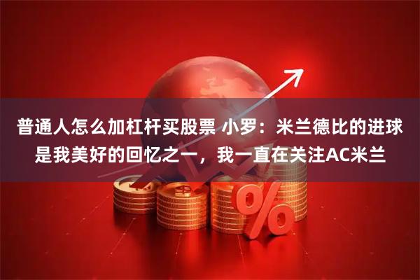 普通人怎么加杠杆买股票 小罗：米兰德比的进球是我美好的回忆之一，我一直在关注AC米兰