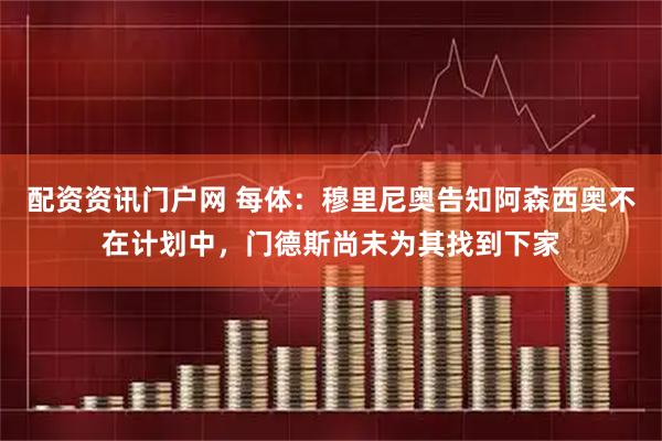 配资资讯门户网 每体：穆里尼奥告知阿森西奥不在计划中，门德斯尚未为其找到下家