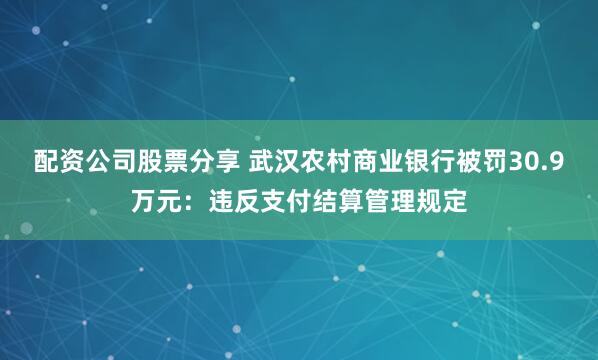 配资公司股票分享 武汉农村商业银行被罚30.9万元:违反支付结算管理规定
